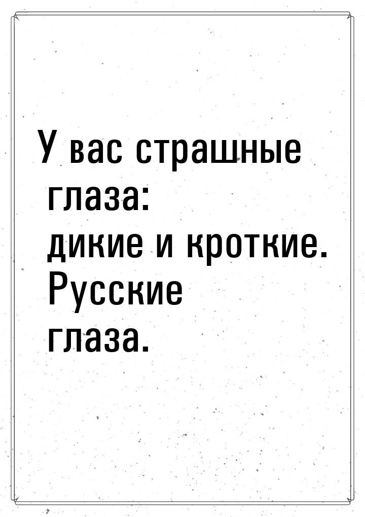 У вас страшные глаза: дикие и кроткие. Русские глаза.