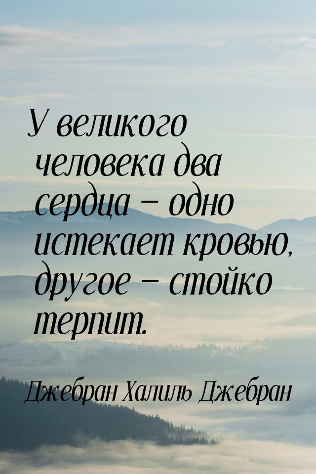 У великого человека два сердца  одно истекает кровью, другое  стойко терпит.