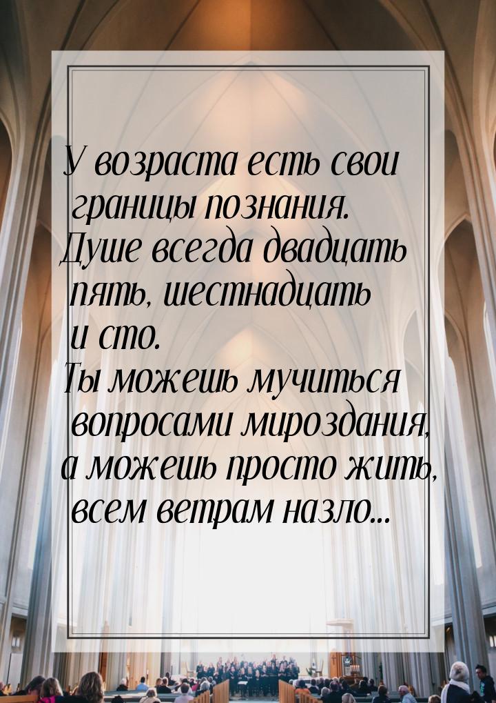 У возраста есть свои границы познания. Душе всегда двадцать пять, шестнадцать и сто. Ты мо