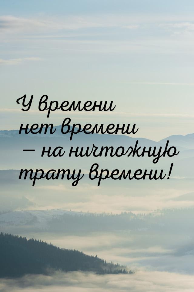 У времени нет времени — на ничтожную трату времени!