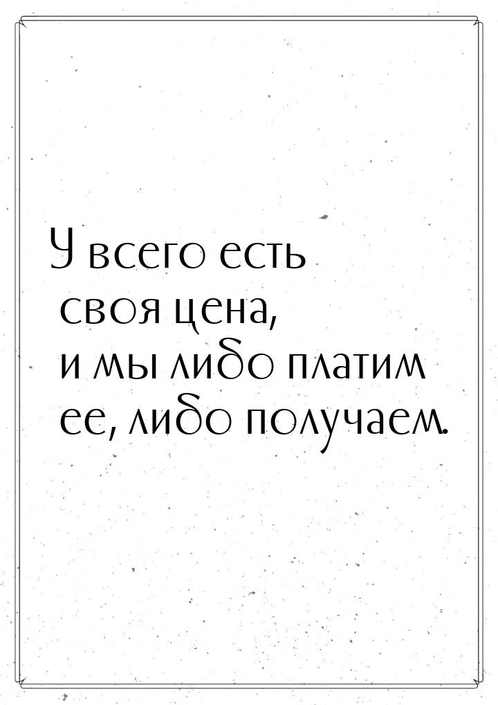 У всего есть своя цена, и мы либо платим ее, либо получаем.