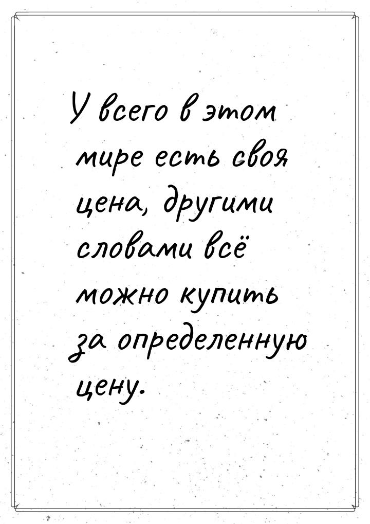 У всего в этом мире есть своя цена, другими словами всё можно купить за определенную цену.