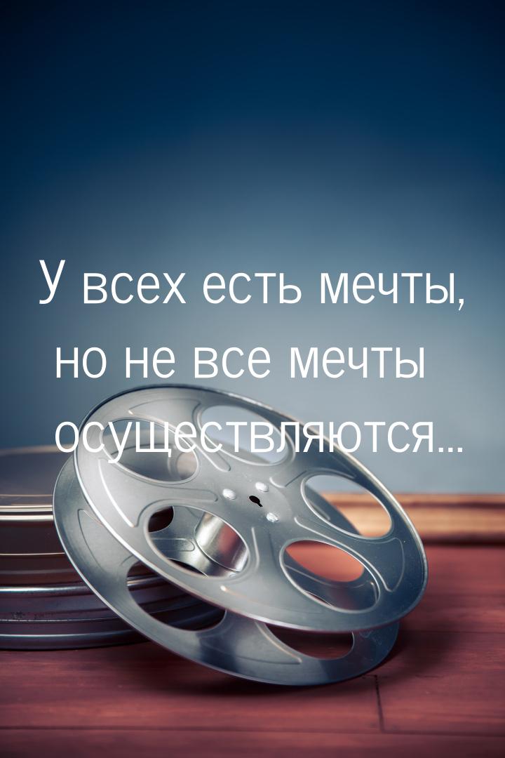 У всех есть мечты, но не все мечты осуществляются…