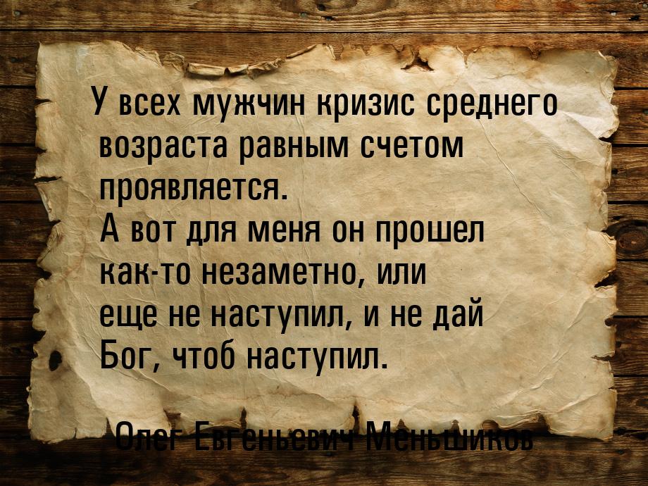 У всех мужчин кризис среднего возраста равным счетом проявляется. А вот для меня он прошел