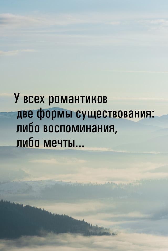 У всех романтиков две формы существования: либо воспоминания, либо мечты...