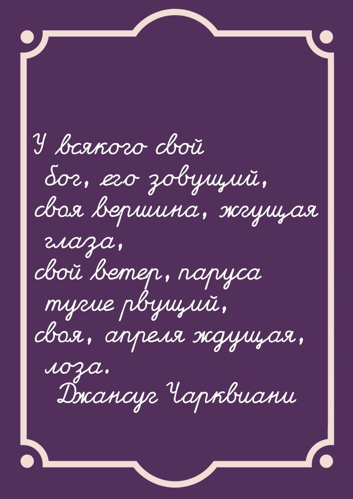 У всякого свой бог, его зовущий, своя вершина, жгущая глаза, свой ветер, паруса тугие рвущ