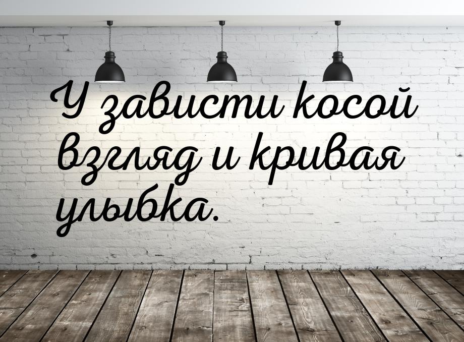 У зависти косой взгляд и кривая улыбка.