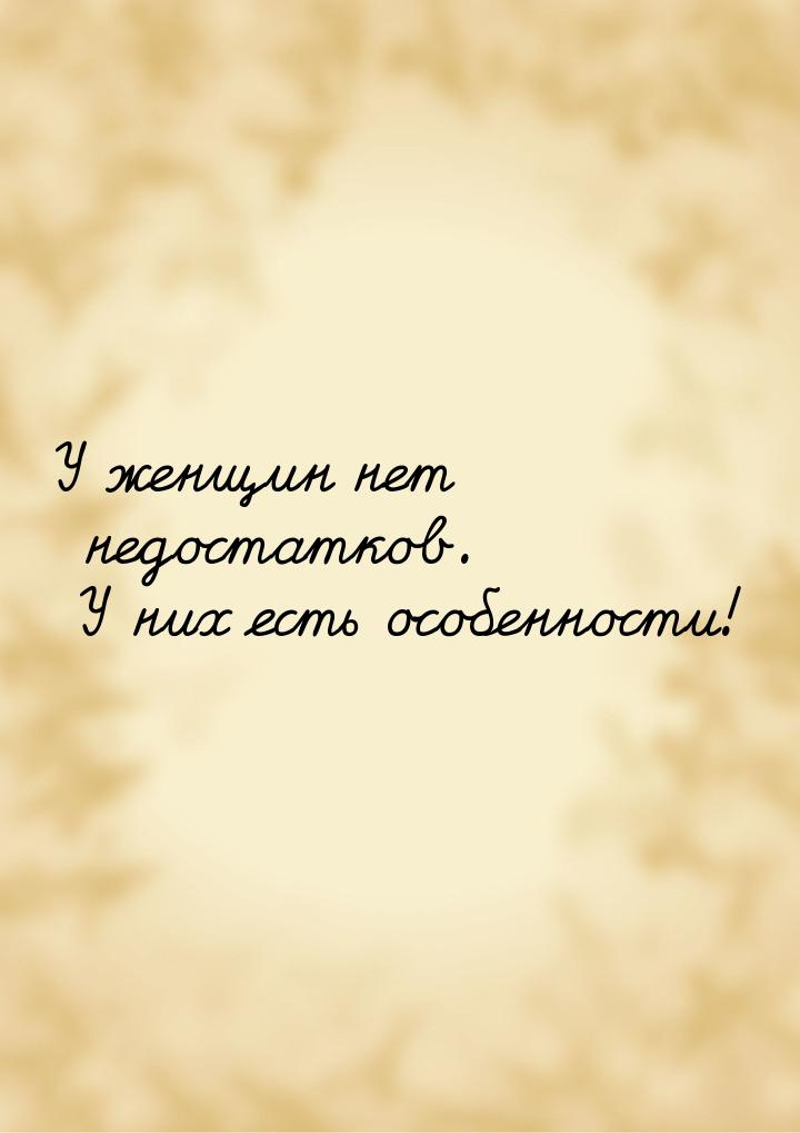 У женщин нет недостатков. У них есть особенности!