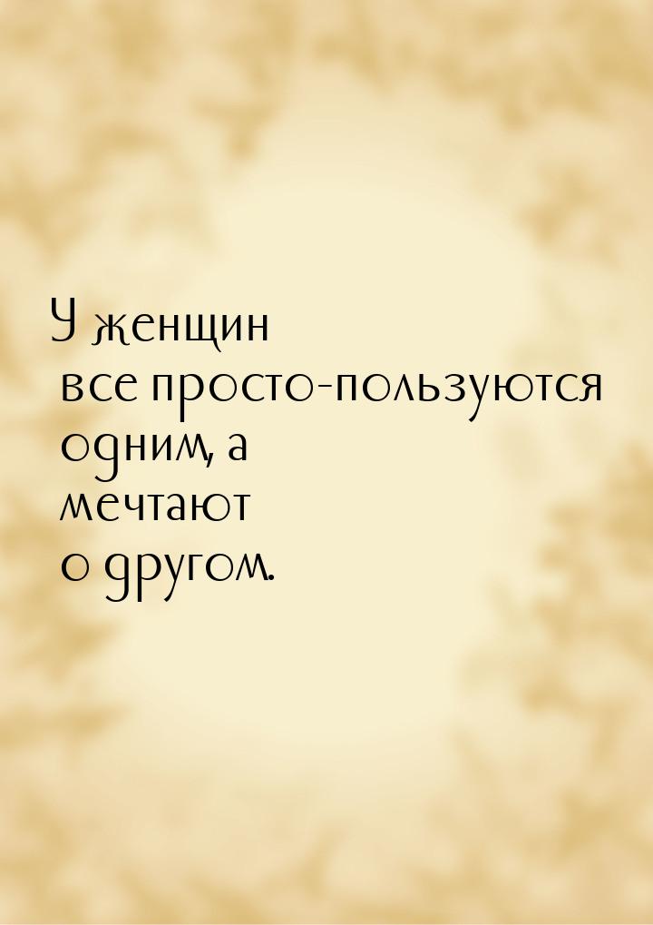 У женщин все просто-пользуются одним, а мечтают о другом.