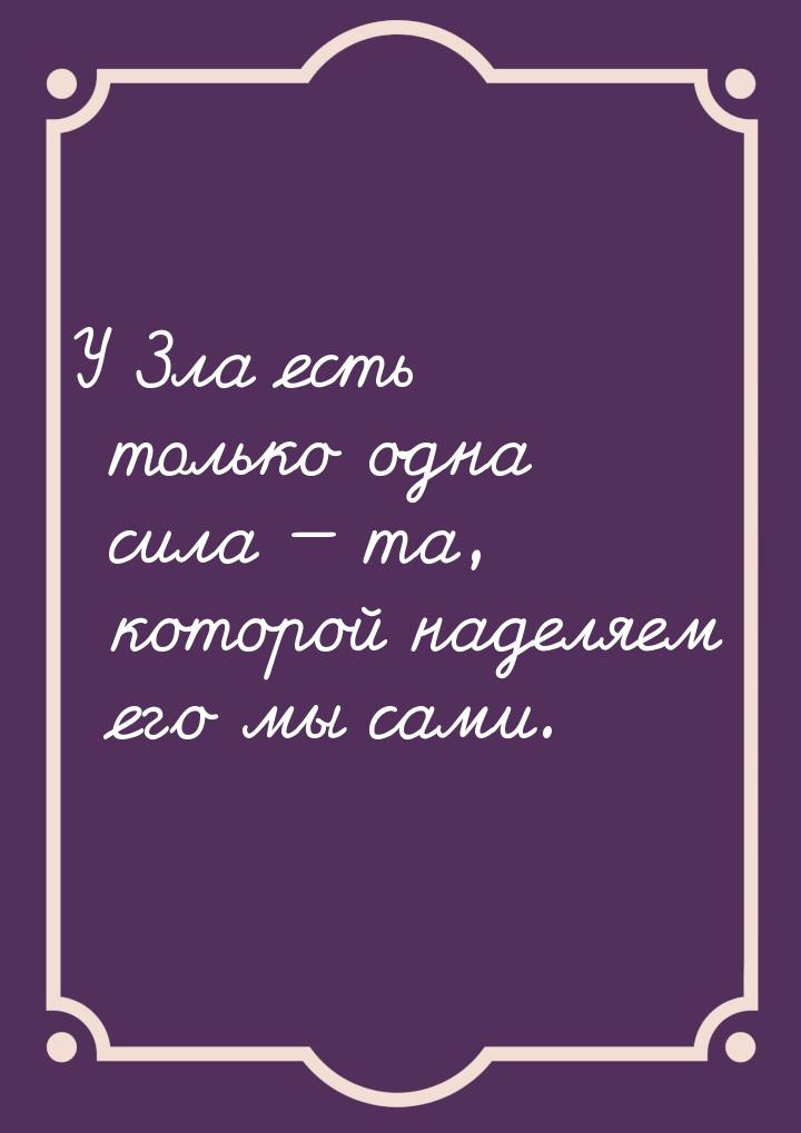 У Зла есть только одна сила — та, которой наделяем его мы сами.