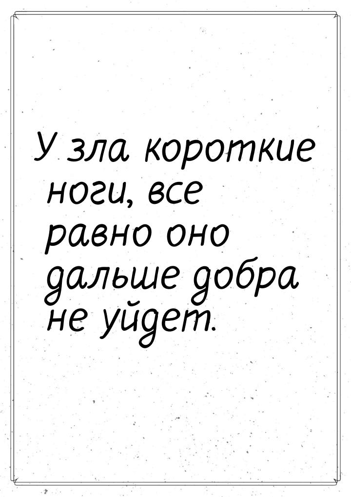 У зла короткие ноги, все равно оно дальше добра не уйдет.