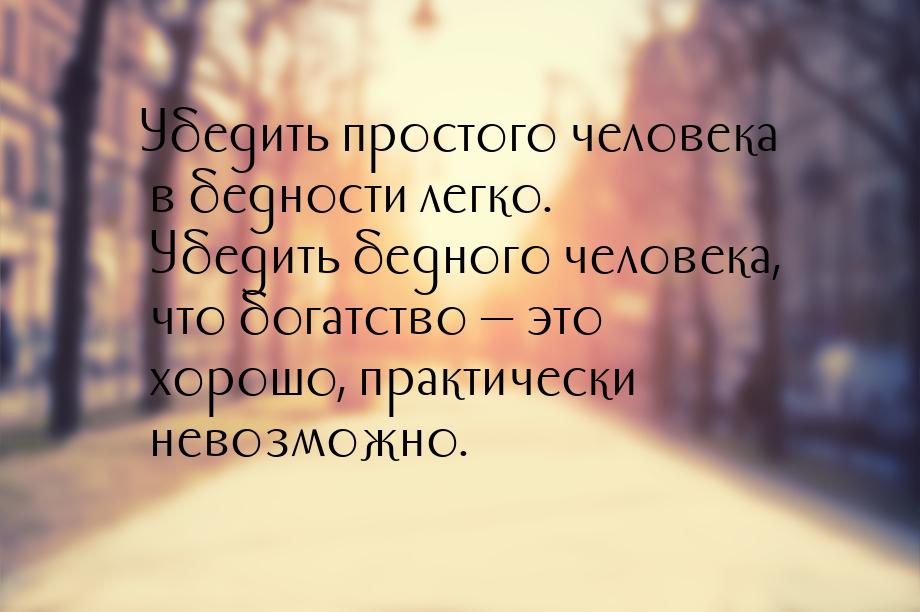 Убедить простого человека в бедности  легко. Убедить бедного человека, что богатство &mdas