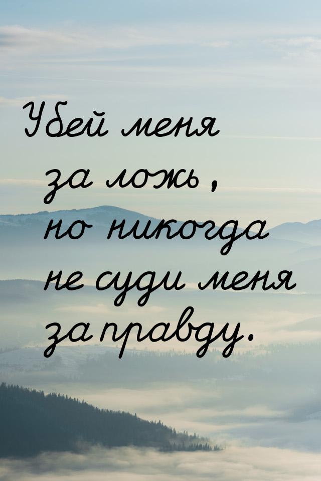 Убей меня за ложь, но никогда не суди меня за правду.