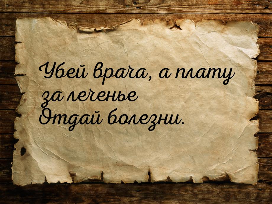 Убей врача, а плату за леченье Отдай болезни.