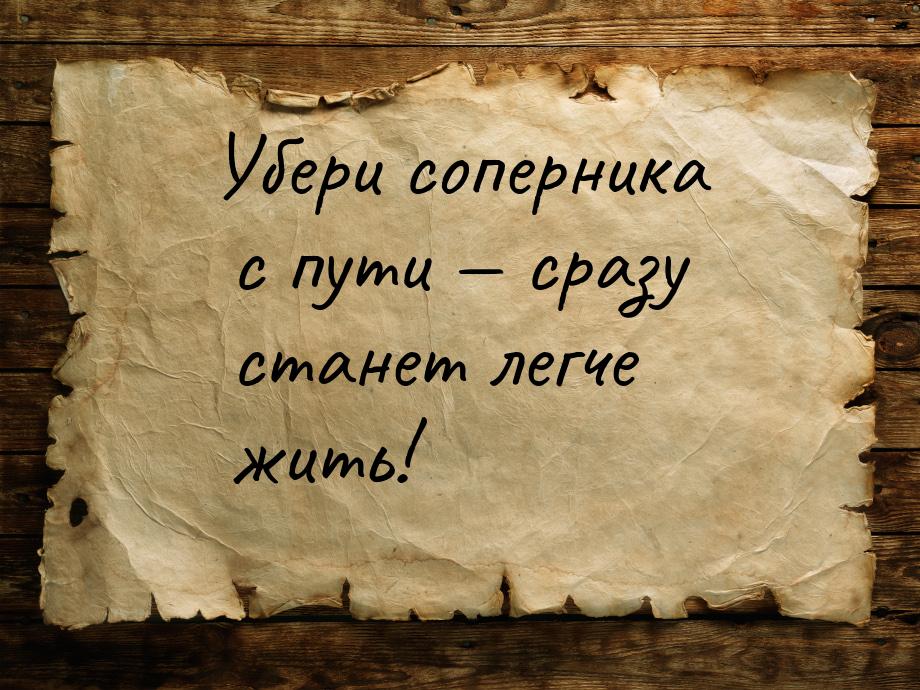 Убери соперника с пути  сразу станет легче жить!