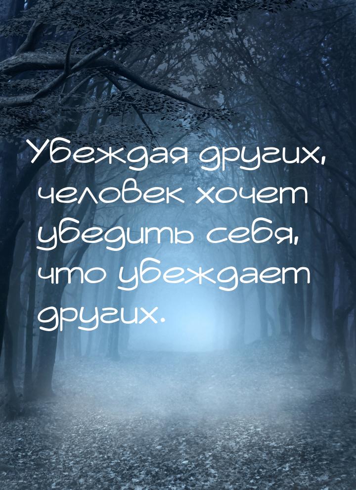 Убеждая других, человек хочет убедить себя, что убеждает других.