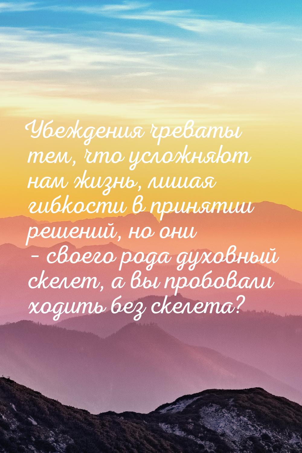 Убеждения чреваты тем, что усложняют нам жизнь, лишая гибкости в принятии решений, но они 