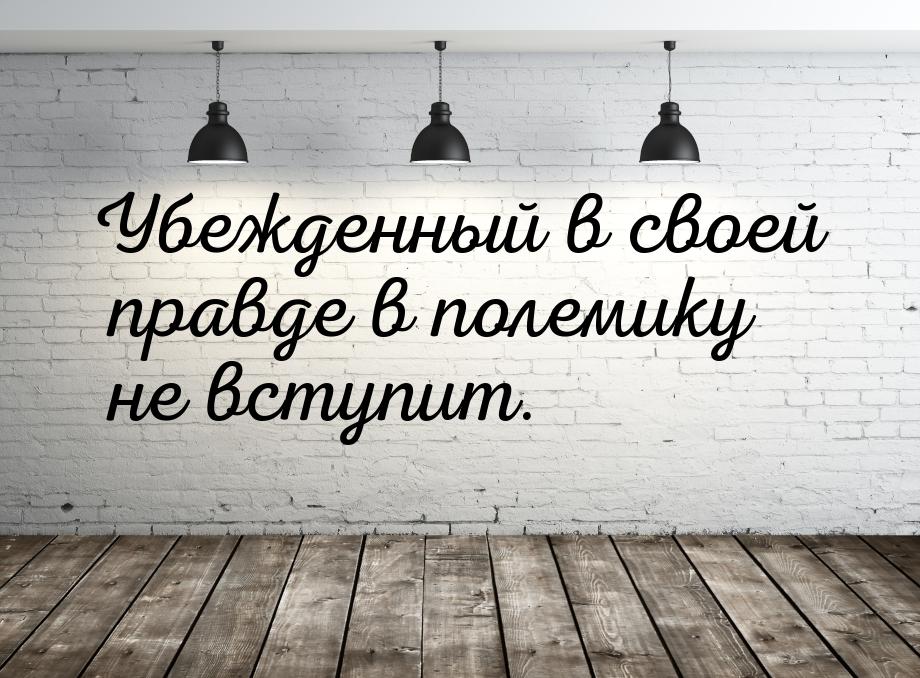 Убежденный в своей правде в полемику не вступит.