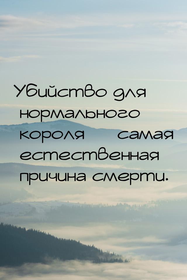 Убийство для нормального короля — самая естественная причина смерти.