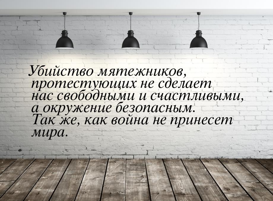 Убийство мятежников, протестующих не сделает нас свободными и счастливыми, а окружение без