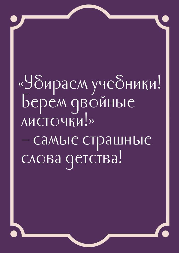 Убираем учебники! Берем двойные листочки! – самые страшные слова детства!