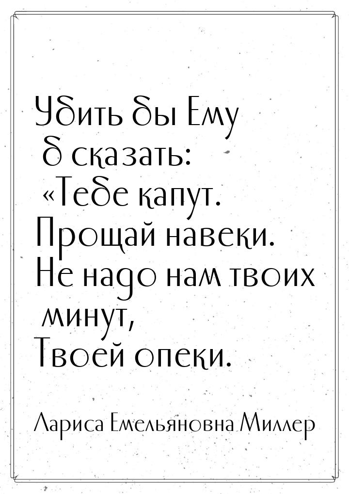 Убить бы Ему б сказать: Тебе капут. Прощай навеки. Не надо нам твоих минут, Твоей о