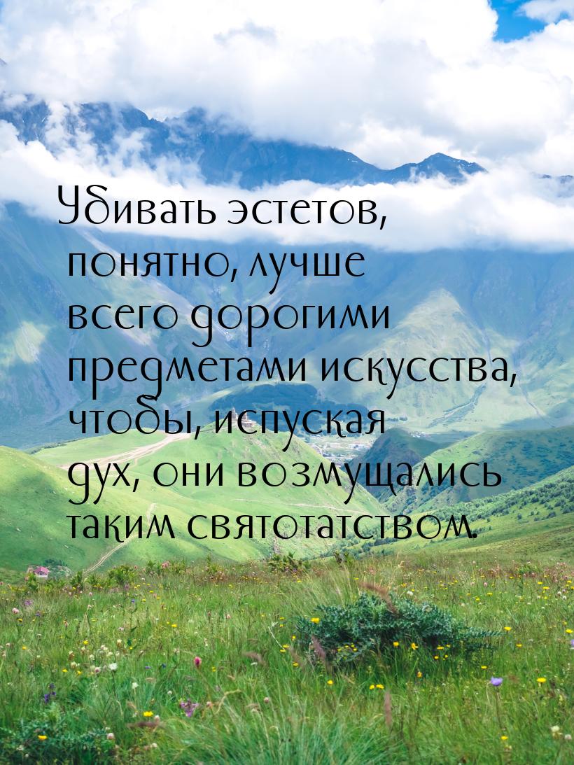 Убивать эстетов, понятно, лучше всего дорогими предметами искусства, чтобы, испуская дух, 