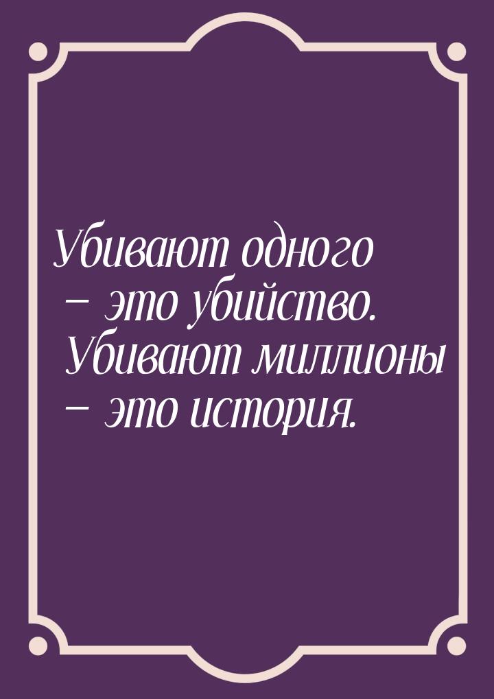 Убивают одного  это убийство. Убивают миллионы  это история.