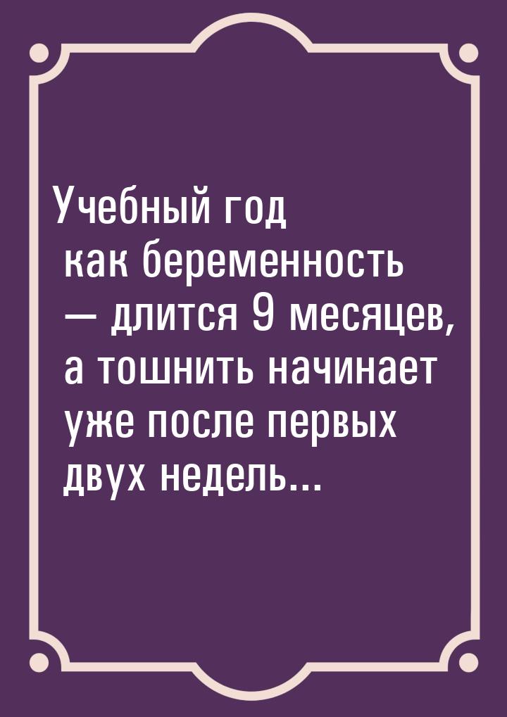 Учебный год как беременность  длится 9 месяцев, а тошнить начинает уже после первых