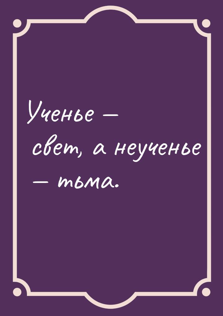 Ученье — свет, а неученье — тьма.