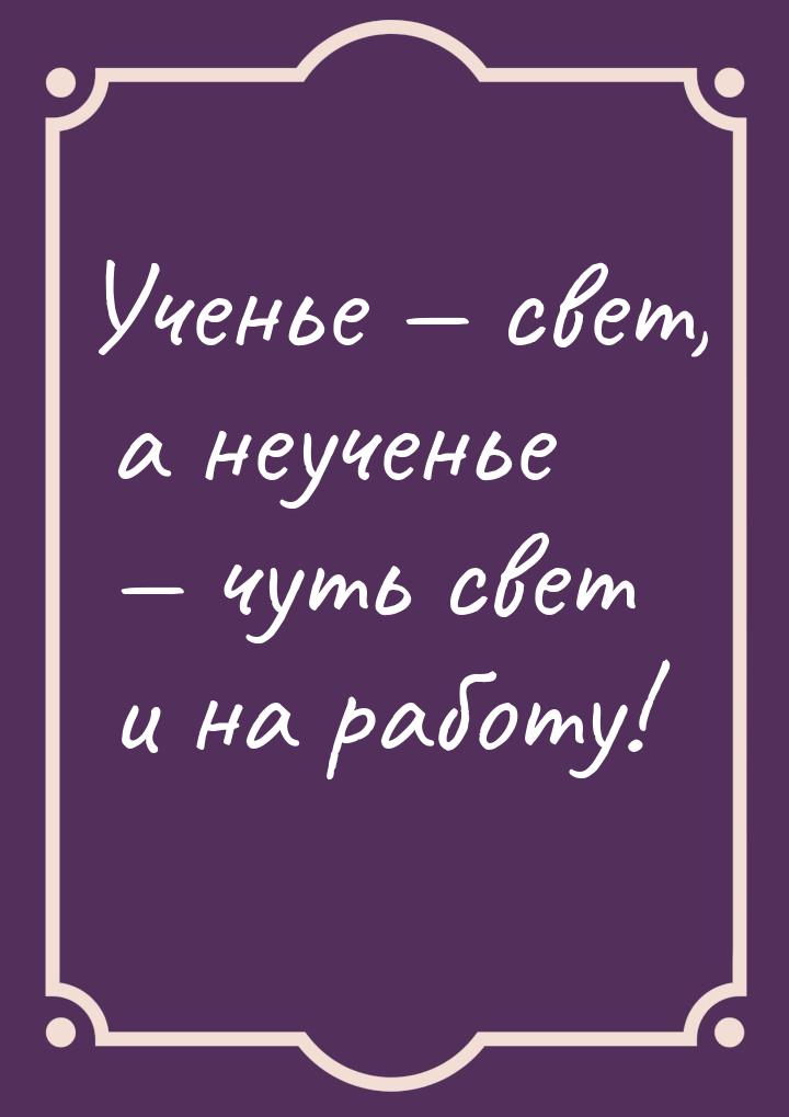 Ученье  свет, а неученье  чуть свет и на работу!