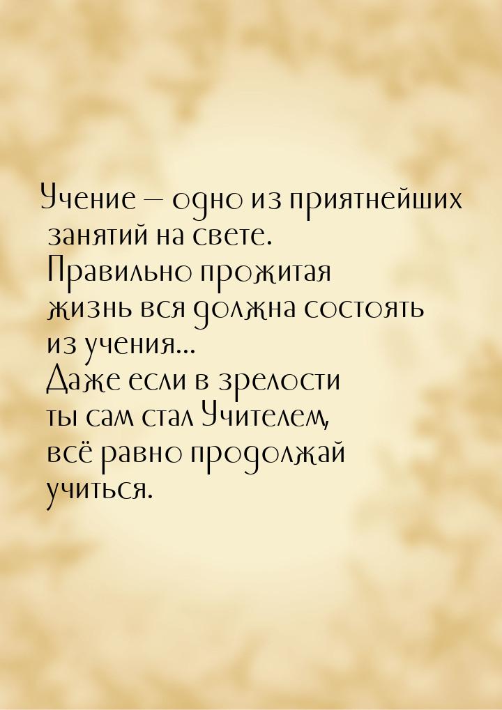 Учение  одно из приятнейших занятий на свете. Правильно прожитая жизнь вся должна с