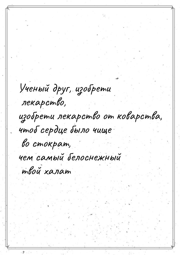 Ученый друг, изобрети лекарство, изобрети лекарство от коварства, чтоб сердце было чище во