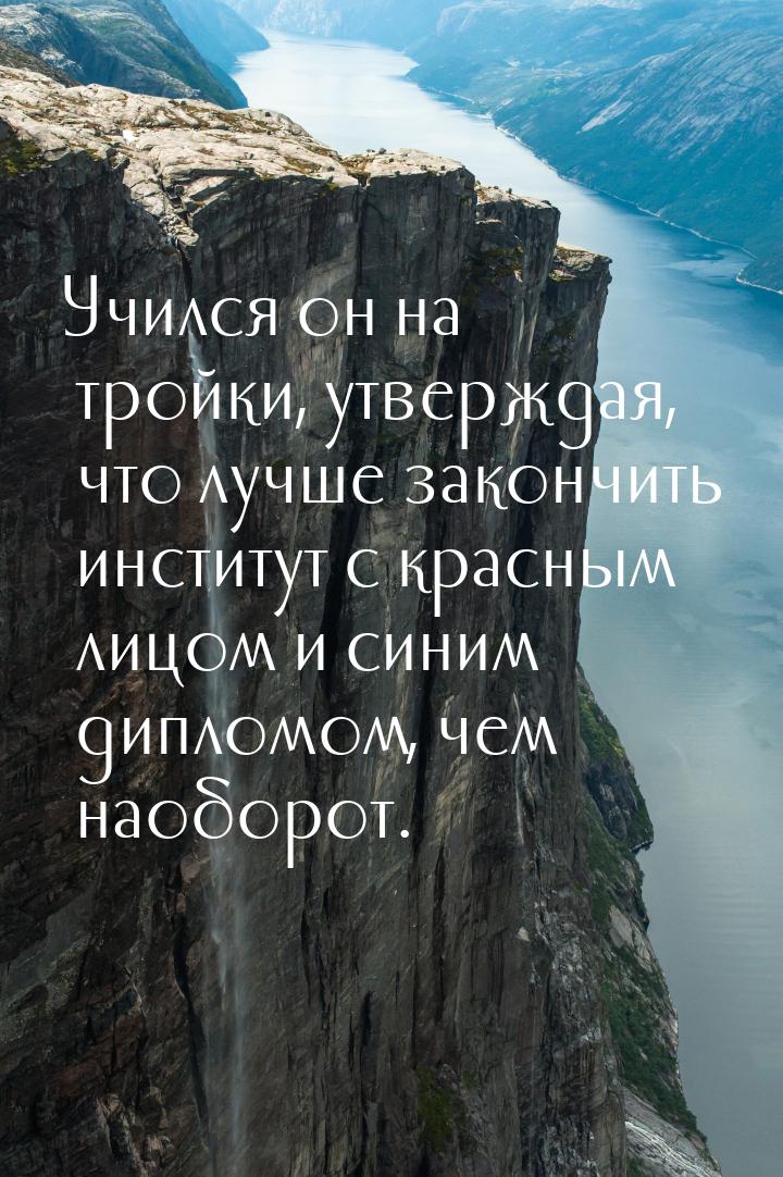 Учился он на тройки, утверждая, что лучше закончить институт с красным лицом и синим дипло