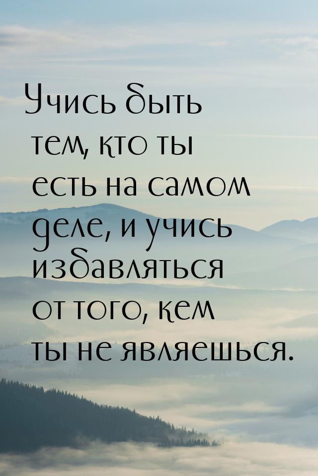 Учись быть тем, кто ты есть на самом деле, и учись избавляться от того, кем ты не являешьс