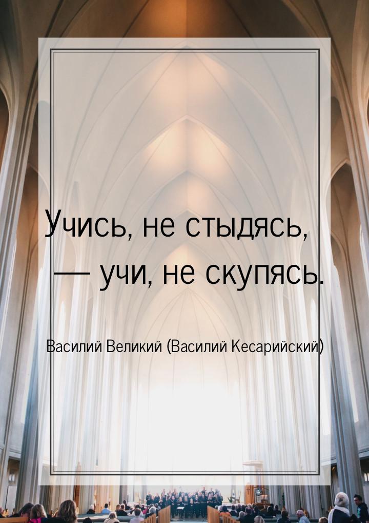 Учись, не стыдясь,  учи, не скупясь.