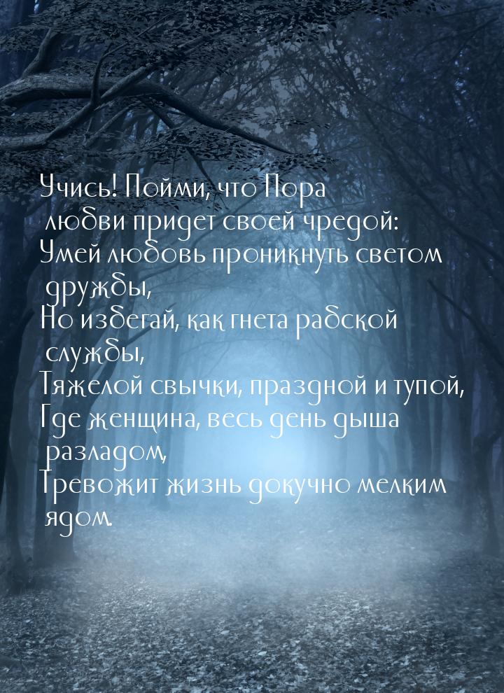 Учись! Пойми, что Пора любви придет своей чредой: Умей любовь проникнуть светом дружбы, Но