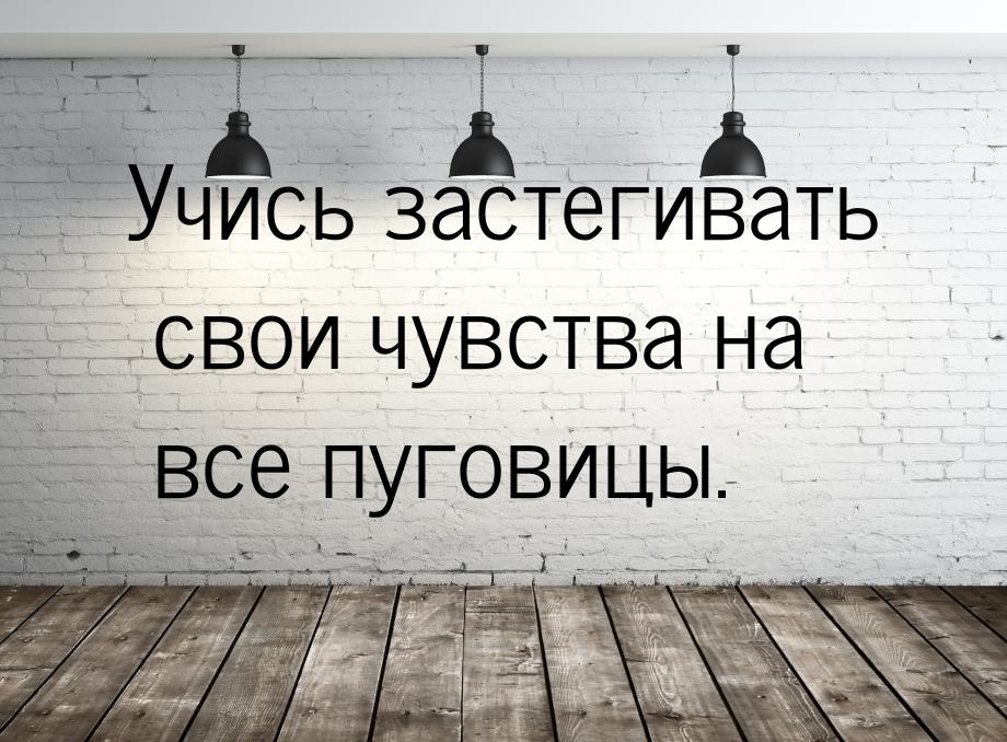 Учись застегивать свои чувства на все пуговицы.