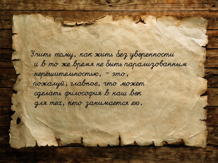 Учить тому, как жить без уверенности и в то же время не быть парализованным нерешительност