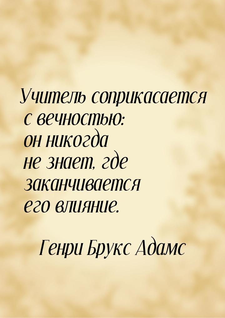 Учитель соприкасается с вечностью: он никогда не знает, где заканчивается его влияние.