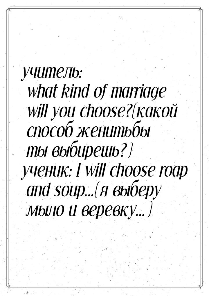 учитель: what kind of marriage will you choose?(какой способ женитьбы ты выбирешь?) ученик