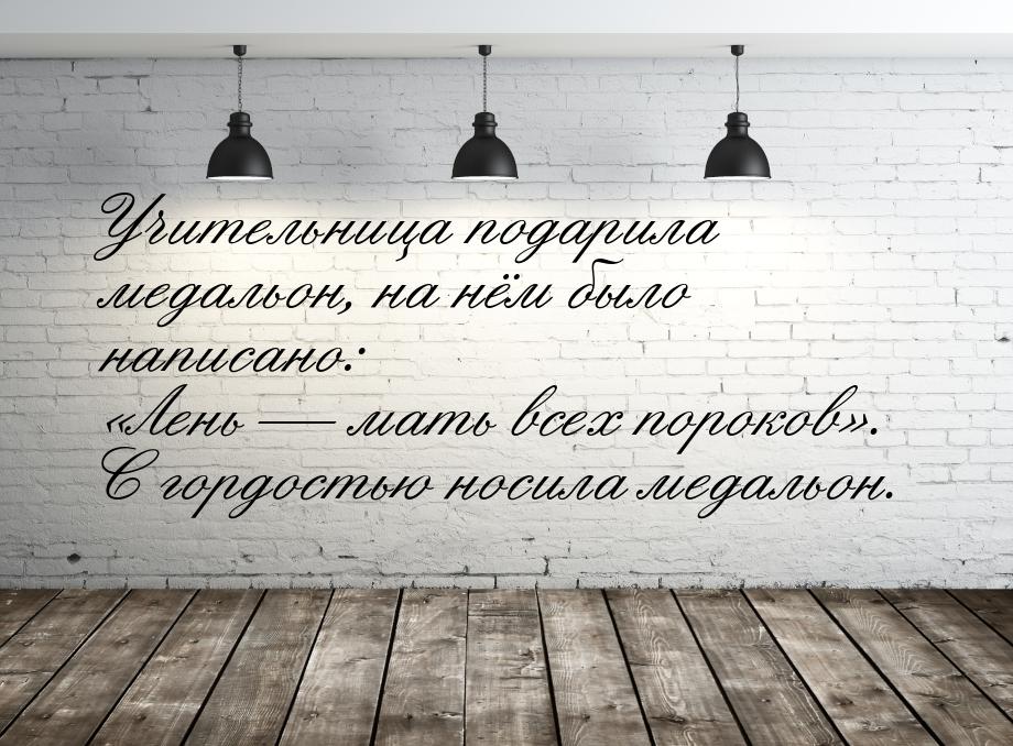 Учительница подарила медальон, на нём было написано: Лень  мать всех пороков