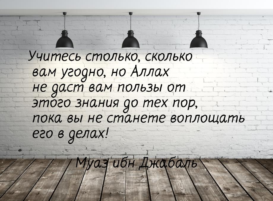 Учитесь столько, сколько вам угодно, но Аллах не даст вам пользы от этого знания до тех по