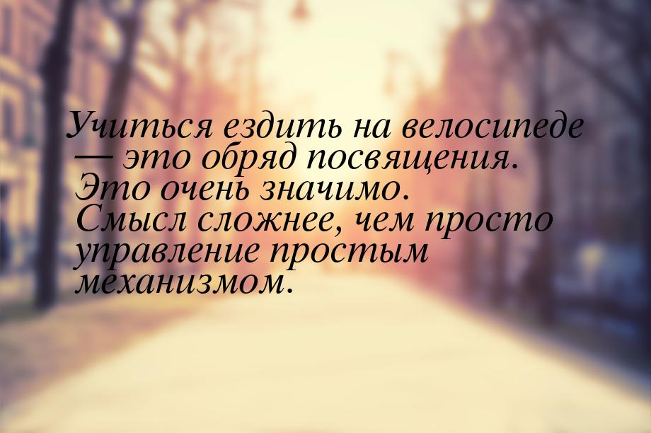 Учиться ездить на велосипеде  это обряд посвящения. Это очень значимо. Смысл сложне