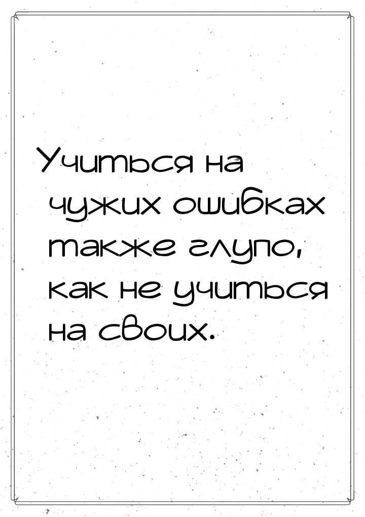 Учиться на чужих ошибках также глупо, как не учиться на своих.