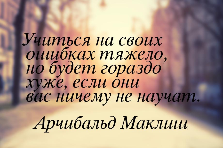 Учиться на своих ошибках тяжело, но будет гораздо хуже, если они вас ничему не научат.