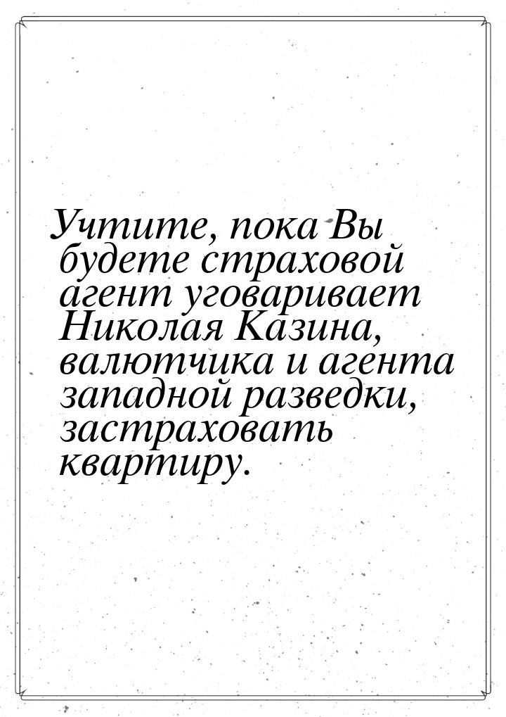 Учтите, пока Вы будете страховой агент уговаривает Николая Казина, валютчика и агента запа