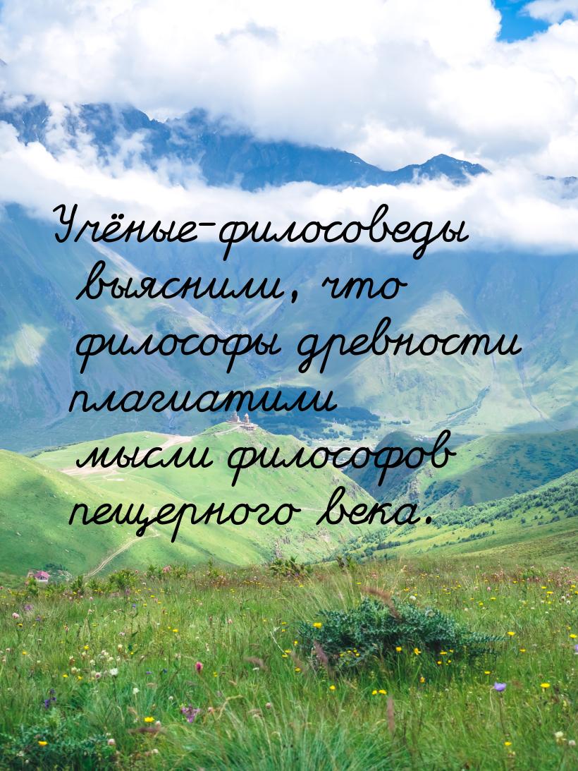 Учёные-филосоведы  выяснили, что философы древности плагиатили  мысли философов пещерного 