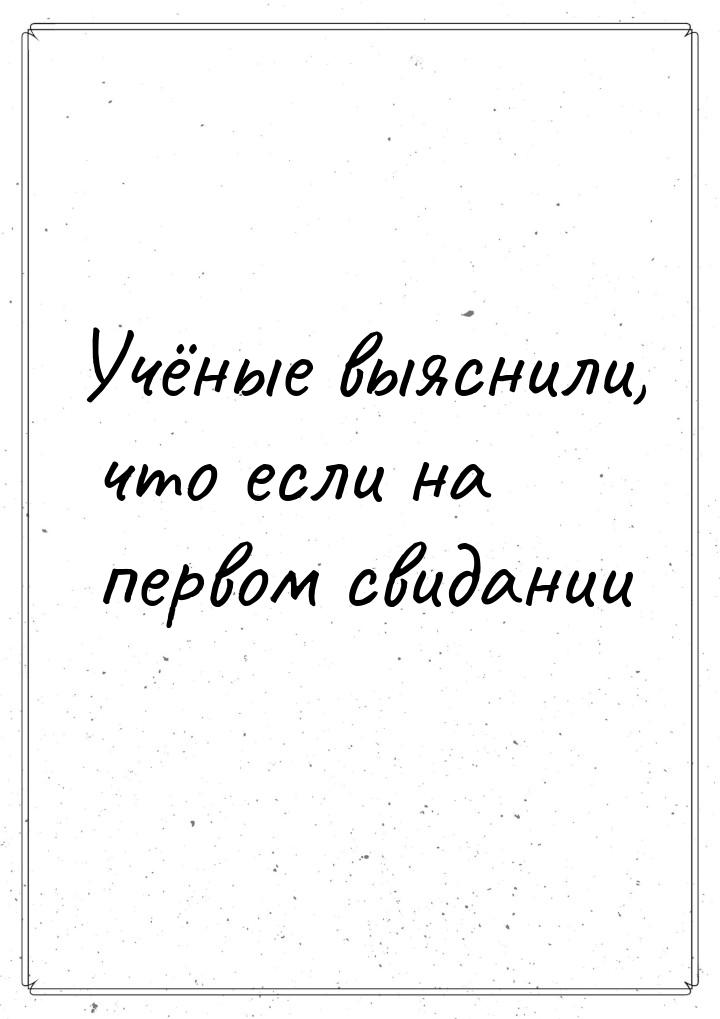 Учёные выяснили, что если на первом свидании