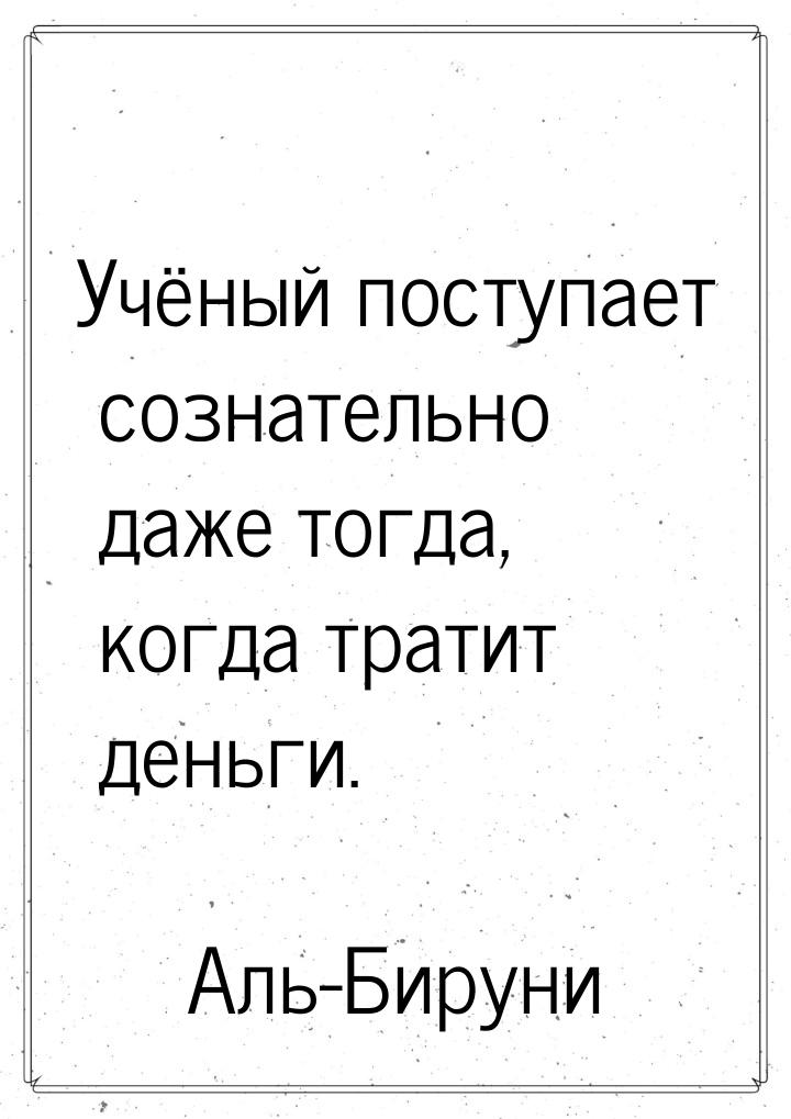 Учёный поступает сознательно даже тогда, когда тратит деньги.